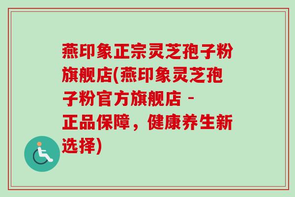 燕印象正宗灵芝孢子粉旗舰店(燕印象灵芝孢子粉官方旗舰店 - 正品保障,健康养生新选择)-第1张图片-卓越灵芝孢子粉 燕印象正宗灵芝孢子粉旗舰店(燕印象灵芝孢子粉官方旗舰店 - 正品保障,健康养生新选择)-第1张图片-卓越灵芝孢子粉