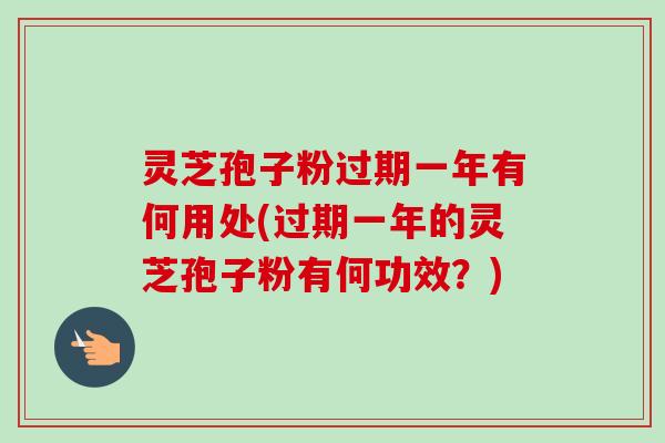 灵芝孢子粉过期一年有何用处(过期一年的灵芝孢子粉有何功效？)-第1张图片-卓越灵芝孢子粉