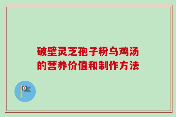 破壁灵芝孢子粉乌鸡汤的营养价值和制作方法-第1张图片-卓越灵芝孢子粉