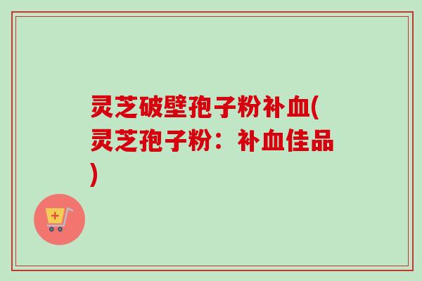 灵芝破壁孢子粉补血(灵芝孢子粉:补血佳品)-第1张图片-卓越灵芝孢子粉 灵芝破壁孢子粉补血(灵芝孢子粉:补血佳品)-第1张图片-卓越灵芝孢子粉