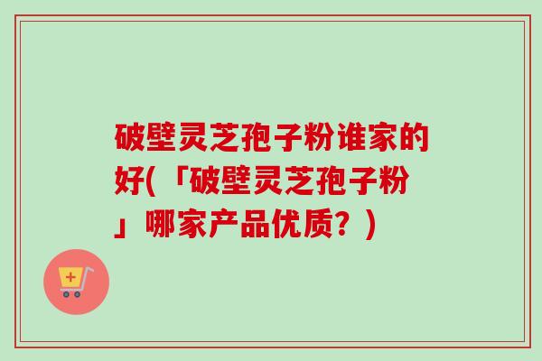 破壁灵芝孢子粉谁家的好(「破壁灵芝孢子粉」哪家产品优质?)-第1张图片-卓越灵芝孢子粉 破壁灵芝孢子粉谁家的好(「破壁灵芝孢子粉」哪家产品优质?)-第1张图片-卓越灵芝孢子粉