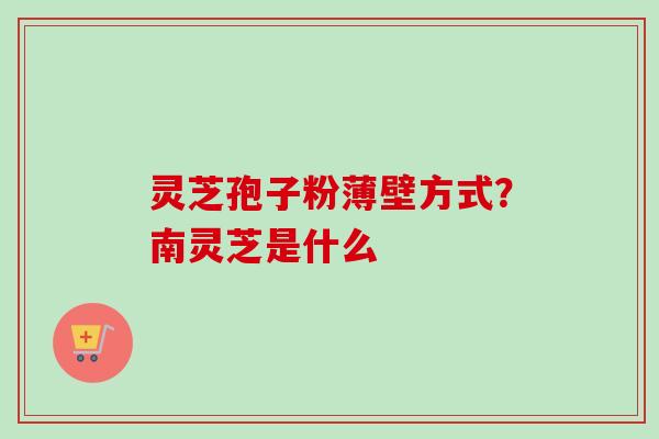 灵芝孢子粉薄壁方式?南灵芝是什么-第1张图片-卓越灵芝孢子粉 灵芝孢子粉薄壁方式?南灵芝是什么-第1张图片-卓越灵芝孢子粉