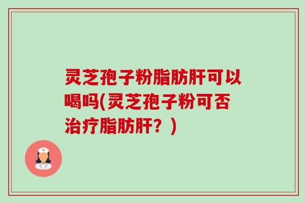 灵芝孢子粉脂肪肝可以喝吗(灵芝孢子粉可否治疗脂肪肝？)-第1张图片-卓越灵芝孢子粉