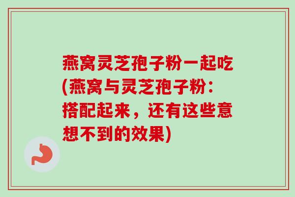 燕窝灵芝孢子粉一起吃(燕窝与灵芝孢子粉：搭配起来，还有这些意想不到的效果)-第1张图片-卓越灵芝孢子粉