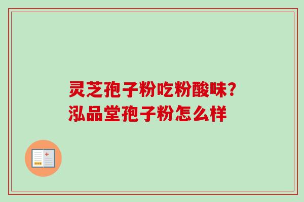 灵芝孢子粉吃粉酸味？泓品堂孢子粉怎么样-第1张图片-卓越灵芝孢子粉
