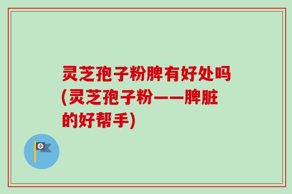 灵芝孢子粉脾有好处吗(灵芝孢子粉——脾脏的好帮手)-第1张图片-卓越灵芝孢子粉 灵芝孢子粉脾有好处吗(灵芝孢子粉——脾脏的好帮手)-第1张图片-卓越灵芝孢子粉
