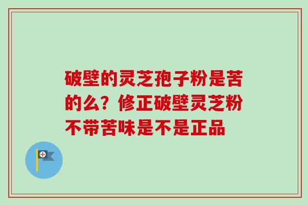 破壁的灵芝孢子粉是苦的么?修正破壁灵芝粉不带苦味是不是正品-第1张图片-卓越灵芝孢子粉 破壁的灵芝孢子粉是苦的么?修正破壁灵芝粉不带苦味是不是正品-第1张图片-卓越灵芝孢子粉