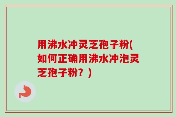 用沸水冲灵芝孢子粉(如何正确用沸水冲泡灵芝孢子粉?)-第1张图片-卓越灵芝孢子粉 用沸水冲灵芝孢子粉(如何正确用沸水冲泡灵芝孢子粉?)-第1张图片-卓越灵芝孢子粉