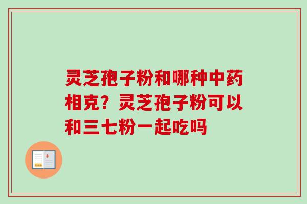 灵芝孢子粉和哪种中药相克？灵芝孢子粉可以和三七粉一起吃吗-第1张图片-卓越灵芝孢子粉