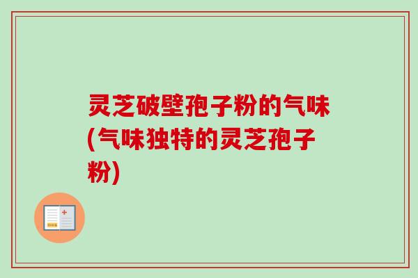 灵芝破壁孢子粉的气味(气味独特的灵芝孢子粉)-第1张图片-卓越灵芝孢子粉