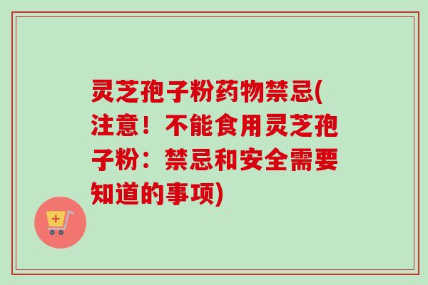 灵芝孢子粉药物禁忌(注意！不能食用灵芝孢子粉：禁忌和安全需要知道的事项)-第1张图片-卓越灵芝孢子粉