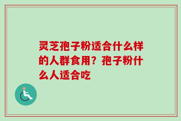 灵芝孢子粉适合什么样的人群食用？孢子粉什么人适合吃-第1张图片-卓越灵芝孢子粉