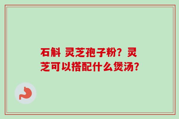 石斛 灵芝孢子粉？灵芝可以搭配什么煲汤？-第1张图片-卓越灵芝孢子粉