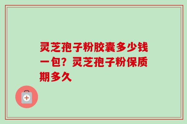 灵芝孢子粉胶囊多少钱一包?灵芝孢子粉保质期多久-第1张图片-卓越灵芝孢子粉 灵芝孢子粉胶囊多少钱一包?灵芝孢子粉保质期多久-第1张图片-卓越灵芝孢子粉