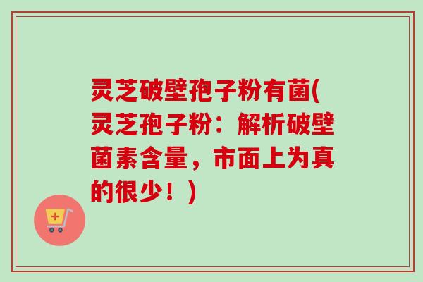 灵芝破壁孢子粉有菌(灵芝孢子粉:解析破壁菌素含量,市面上为真的很少!)-第1张图片-卓越灵芝孢子粉 灵芝破壁孢子粉有菌(灵芝孢子粉:解析破壁菌素含量,市面上为真的很少!)-第1张图片-卓越灵芝孢子粉
