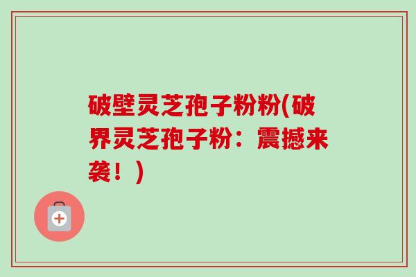 破壁灵芝孢子粉粉(破界灵芝孢子粉:震撼来袭!)-第1张图片-卓越灵芝孢子粉 破壁灵芝孢子粉粉(破界灵芝孢子粉:震撼来袭!)-第1张图片-卓越灵芝孢子粉