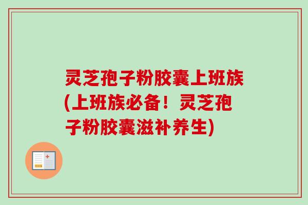 灵芝孢子粉胶囊上班族(上班族必备！灵芝孢子粉胶囊滋补养生)-第1张图片-卓越灵芝孢子粉
