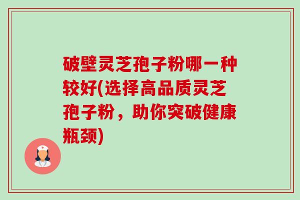 破壁灵芝孢子粉哪一种较好(选择高品质灵芝孢子粉，助你突破健康瓶颈)-第1张图片-卓越灵芝孢子粉