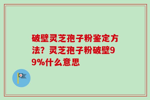 破壁灵芝孢子粉鉴定方法?灵芝孢子粉破壁99%什么意思-第1张图片-卓越灵芝孢子粉 破壁灵芝孢子粉鉴定方法?灵芝孢子粉破壁99%什么意思-第1张图片-卓越灵芝孢子粉