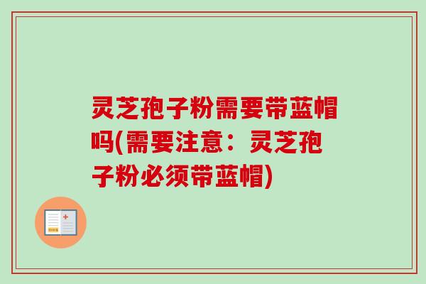 灵芝孢子粉需要带蓝帽吗(需要注意:灵芝孢子粉必须带蓝帽)-第1张图片-卓越灵芝孢子粉 灵芝孢子粉需要带蓝帽吗(需要注意:灵芝孢子粉必须带蓝帽)-第1张图片-卓越灵芝孢子粉