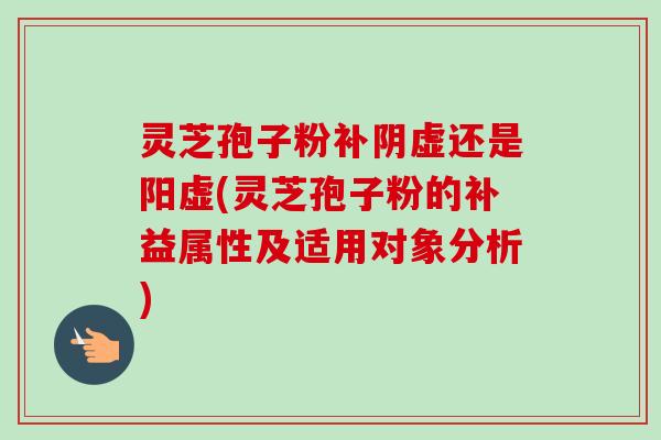 灵芝孢子粉补阴虚还是阳虚(灵芝孢子粉的补益属性及适用对象分析)-第1张图片-卓越灵芝孢子粉 灵芝孢子粉补阴虚还是阳虚(灵芝孢子粉的补益属性及适用对象分析)-第1张图片-卓越灵芝孢子粉