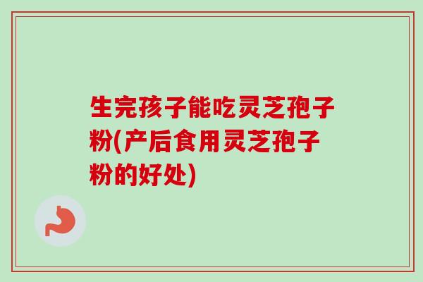 生完孩子能吃灵芝孢子粉(产后食用灵芝孢子粉的好处)-第1张图片-卓越灵芝孢子粉 生完孩子能吃灵芝孢子粉(产后食用灵芝孢子粉的好处)-第1张图片-卓越灵芝孢子粉