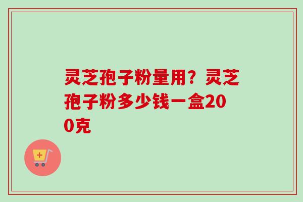 灵芝孢子粉量用?灵芝孢子粉多少钱一盒200克-第1张图片-卓越灵芝孢子粉 灵芝孢子粉量用?灵芝孢子粉多少钱一盒200克-第1张图片-卓越灵芝孢子粉
