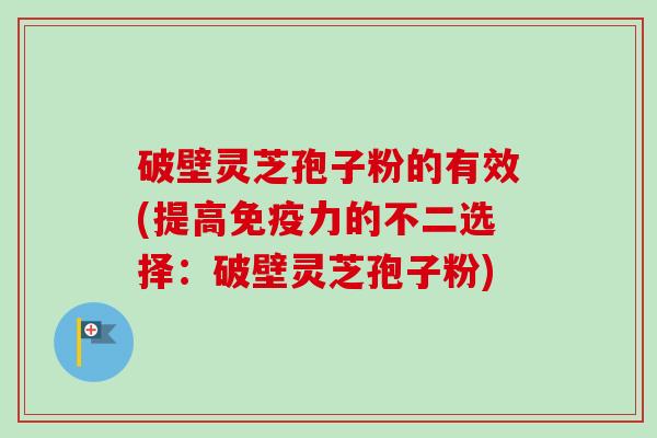 破壁灵芝孢子粉的有效(提高免疫力的不二选择:破壁灵芝孢子粉)-第1张图片-卓越灵芝孢子粉 破壁灵芝孢子粉的有效(提高免疫力的不二选择:破壁灵芝孢子粉)-第1张图片-卓越灵芝孢子粉