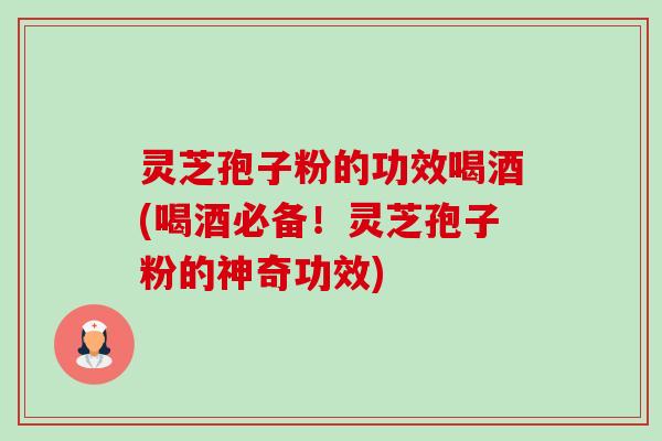 灵芝孢子粉的功效喝酒(喝酒必备！灵芝孢子粉的神奇功效)-第1张图片-卓越灵芝孢子粉