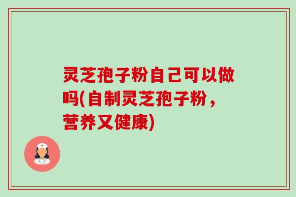 灵芝孢子粉自己可以做吗(自制灵芝孢子粉,营养又健康)-第1张图片-卓越灵芝孢子粉 灵芝孢子粉自己可以做吗(自制灵芝孢子粉,营养又健康)-第1张图片-卓越灵芝孢子粉