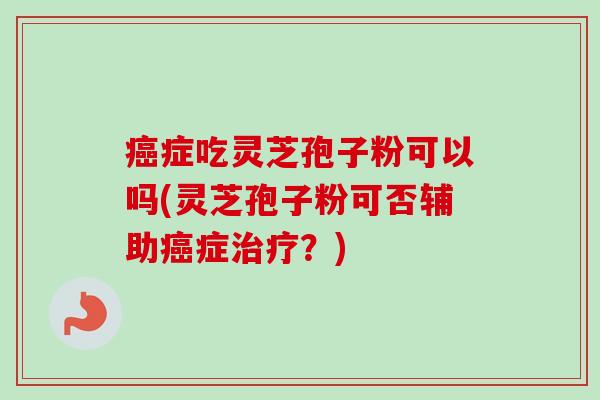 癌症吃灵芝孢子粉可以吗(灵芝孢子粉可否辅助癌症治疗?)-第1张图片-卓越灵芝孢子粉 癌症吃灵芝孢子粉可以吗(灵芝孢子粉可否辅助癌症治疗?)-第1张图片-卓越灵芝孢子粉