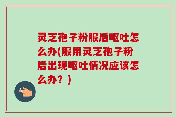 灵芝孢子粉服后呕吐怎么办(服用灵芝孢子粉后出现呕吐情况应该怎么办?)-第1张图片-卓越灵芝孢子粉 灵芝孢子粉服后呕吐怎么办(服用灵芝孢子粉后出现呕吐情况应该怎么办?)-第1张图片-卓越灵芝孢子粉