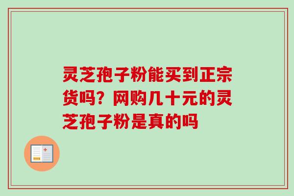 灵芝孢子粉能买到正宗货吗?网购几十元的灵芝孢子粉是真的吗-第1张图片-卓越灵芝孢子粉 灵芝孢子粉能买到正宗货吗?网购几十元的灵芝孢子粉是真的吗-第1张图片-卓越灵芝孢子粉
