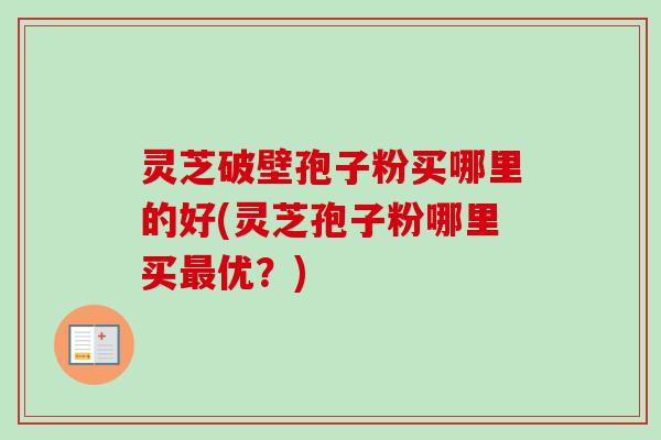 灵芝破壁孢子粉买哪里的好(灵芝孢子粉哪里买最优?)-第1张图片-卓越灵芝孢子粉 灵芝破壁孢子粉买哪里的好(灵芝孢子粉哪里买最优?)-第1张图片-卓越灵芝孢子粉