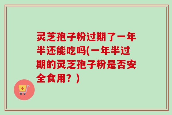 灵芝孢子粉过期了一年半还能吃吗(一年半过期的灵芝孢子粉是否安全食用?)-第1张图片-卓越灵芝孢子粉 灵芝孢子粉过期了一年半还能吃吗(一年半过期的灵芝孢子粉是否安全食用?)-第1张图片-卓越灵芝孢子粉