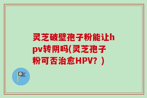 灵芝破壁孢子粉能让hpv转阴吗(灵芝孢子粉可否治愈HPV?)-第1张图片-卓越灵芝孢子粉 灵芝破壁孢子粉能让hpv转阴吗(灵芝孢子粉可否治愈HPV?)-第1张图片-卓越灵芝孢子粉