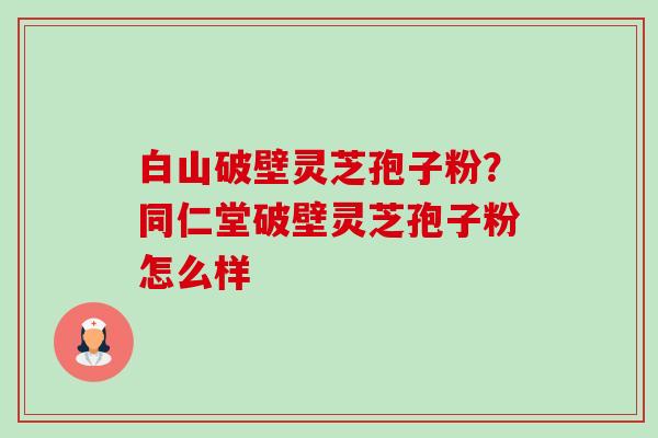 白山破壁灵芝孢子粉?同仁堂破壁灵芝孢子粉怎么样-第1张图片-卓越灵芝孢子粉 白山破壁灵芝孢子粉?同仁堂破壁灵芝孢子粉怎么样-第1张图片-卓越灵芝孢子粉