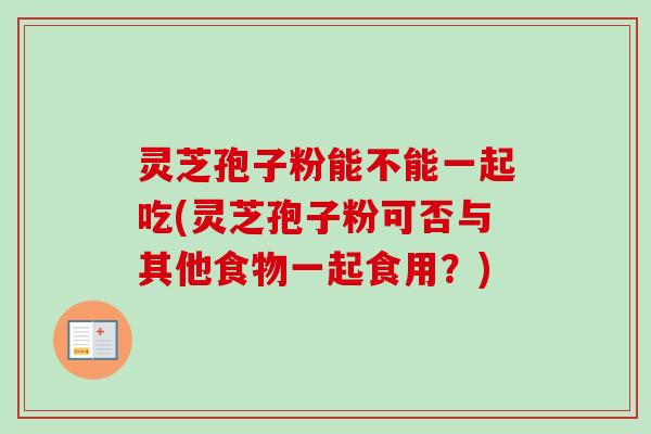 灵芝孢子粉能不能一起吃(灵芝孢子粉可否与其他食物一起食用?)-第1张图片-卓越灵芝孢子粉 灵芝孢子粉能不能一起吃(灵芝孢子粉可否与其他食物一起食用?)-第1张图片-卓越灵芝孢子粉
