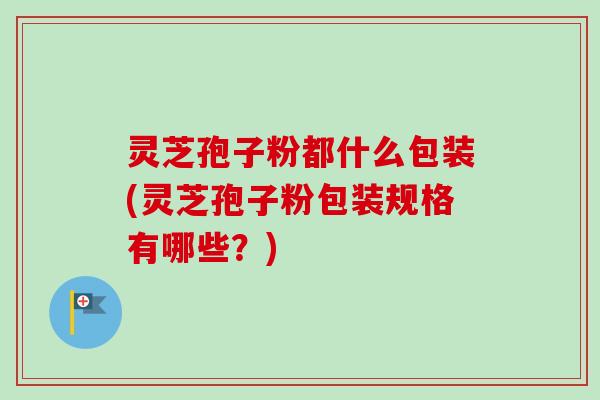灵芝孢子粉都什么包装(灵芝孢子粉包装规格有哪些?)-第1张图片-卓越灵芝孢子粉 灵芝孢子粉都什么包装(灵芝孢子粉包装规格有哪些?)-第1张图片-卓越灵芝孢子粉