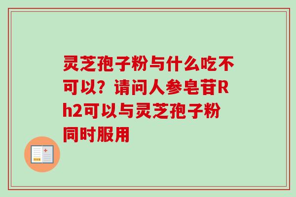 灵芝孢子粉与什么吃不可以?请问人参皂苷Rh2可以与灵芝孢子粉同时服用-第1张图片-卓越灵芝孢子粉 灵芝孢子粉与什么吃不可以?请问人参皂苷Rh2可以与灵芝孢子粉同时服用-第1张图片-卓越灵芝孢子粉