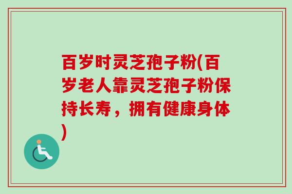 百岁时灵芝孢子粉(百岁老人靠灵芝孢子粉保持长寿，拥有健康身体)-第1张图片-卓越灵芝孢子粉