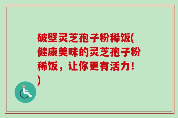 破壁灵芝孢子粉稀饭(健康美味的灵芝孢子粉稀饭,让你更有活力!)-第1张图片-卓越灵芝孢子粉 破壁灵芝孢子粉稀饭(健康美味的灵芝孢子粉稀饭,让你更有活力!)-第1张图片-卓越灵芝孢子粉
