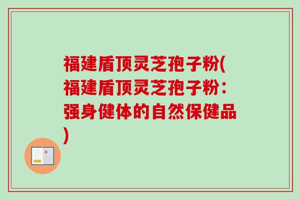 福建盾顶灵芝孢子粉(福建盾顶灵芝孢子粉:强身健体的自然保健品)-第1张图片-卓越灵芝孢子粉 福建盾顶灵芝孢子粉(福建盾顶灵芝孢子粉:强身健体的自然保健品)-第1张图片-卓越灵芝孢子粉