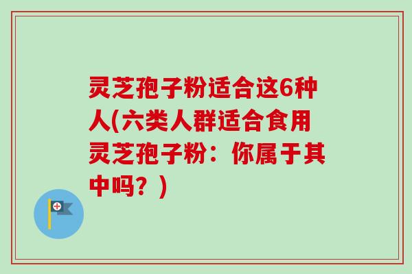 灵芝孢子粉适合这6种人(六类人群适合食用灵芝孢子粉:你属于其中吗?)-第1张图片-卓越灵芝孢子粉 灵芝孢子粉适合这6种人(六类人群适合食用灵芝孢子粉:你属于其中吗?)-第1张图片-卓越灵芝孢子粉