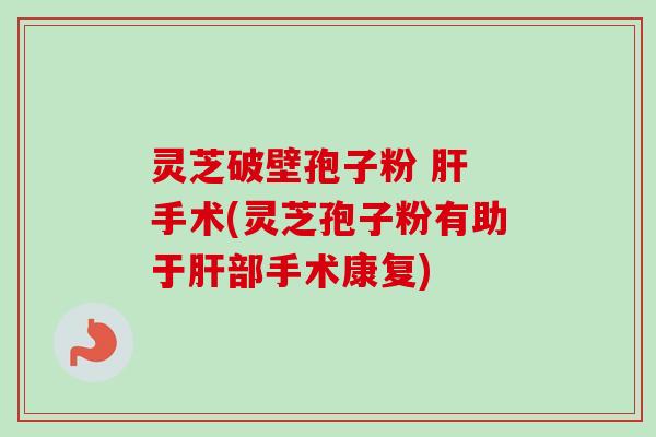 灵芝破壁孢子粉 肝 手术(灵芝孢子粉有助于肝部手术康复)-第1张图片-卓越灵芝孢子粉 灵芝破壁孢子粉 肝 手术(灵芝孢子粉有助于肝部手术康复)-第1张图片-卓越灵芝孢子粉