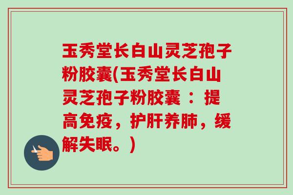 玉秀堂长白山灵芝孢子粉胶囊(玉秀堂长白山灵芝孢子粉胶囊 ：提高免疫，护肝养肺，缓解失眠。)-第1张图片-卓越灵芝孢子粉