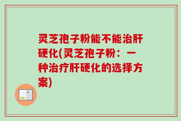 灵芝孢子粉能不能治肝硬化(灵芝孢子粉:一种治疗肝硬化的选择方案)-第1张图片-卓越灵芝孢子粉 灵芝孢子粉能不能治肝硬化(灵芝孢子粉:一种治疗肝硬化的选择方案)-第1张图片-卓越灵芝孢子粉