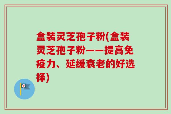 盒装灵芝孢子粉(盒装灵芝孢子粉——提高免疫力、延缓衰老的好选择)-第1张图片-卓越灵芝孢子粉 盒装灵芝孢子粉(盒装灵芝孢子粉——提高免疫力、延缓衰老的好选择)-第1张图片-卓越灵芝孢子粉