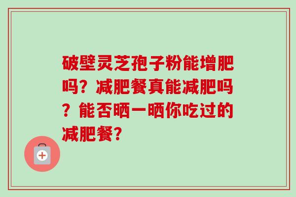 破壁灵芝孢子粉能增肥吗?减肥餐真能减肥吗?能否晒一晒你吃过的减肥餐?-第1张图片-卓越灵芝孢子粉 破壁灵芝孢子粉能增肥吗?减肥餐真能减肥吗?能否晒一晒你吃过的减肥餐?-第1张图片-卓越灵芝孢子粉