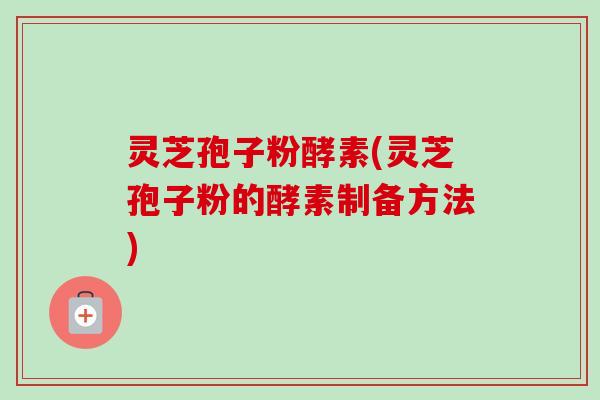 灵芝孢子粉酵素(灵芝孢子粉的酵素制备方法)-第1张图片-卓越灵芝孢子粉 灵芝孢子粉酵素(灵芝孢子粉的酵素制备方法)-第1张图片-卓越灵芝孢子粉